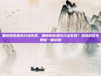 哪种痘痘是内分泌失调，哪种痘痘是内分泌失调？皮肤科医生教你一眼识别
