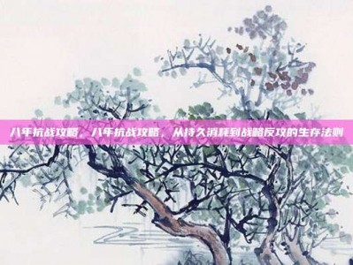 八年抗战攻略，八年抗战攻略，从持久消耗到战略反攻的生存法则