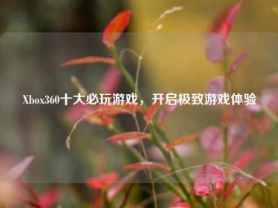 Xbox360十大必玩游戏，开启极致游戏体验