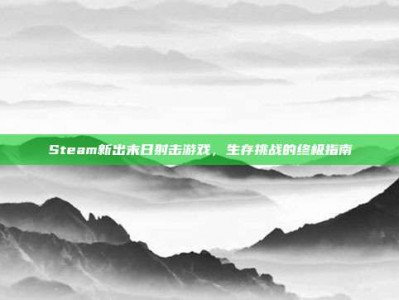 Steam新出末日射击游戏，生存挑战的终极指南