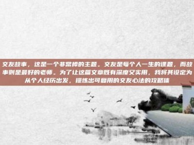 交友故事，这是一个非常棒的主题。交友是每个人一生的课题，而故事则是最好的老师。为了让这篇文章既有深度又实用，我将其设定为从个人经历出发，提炼出可复用的交友心法的攻略体
