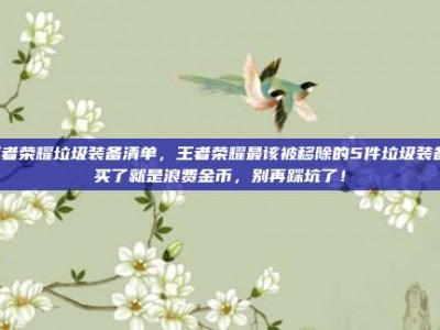 王者荣耀垃圾装备清单，王者荣耀最该被移除的5件垃圾装备，买了就是浪费金币，别再踩坑了！