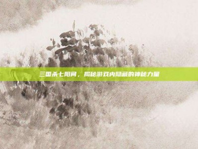 三国杀七阳间，揭秘游戏内隐藏的神秘力量