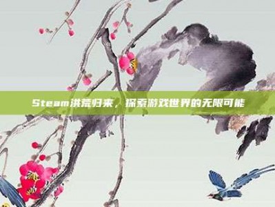 Steam洪荒归来，探索游戏世界的无限可能