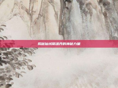 揭秘仙域聚魂丹的神秘力量