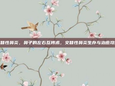 交替性鼻炎，鼻子的左右互搏术，交替性鼻炎生存与治愈攻略