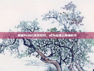 掌握PUBG连发技巧，成为战场上的神枪手