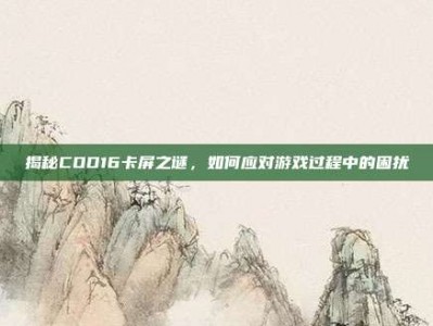 揭秘COD16卡屏之谜，如何应对游戏过程中的困扰