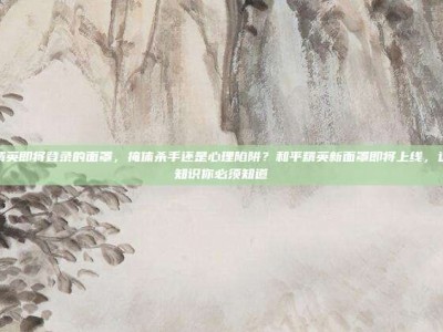 和平精英即将登录的面罩，掩体杀手还是心理陷阱？和平精英新面罩即将上线，这些冷知识你必须知道