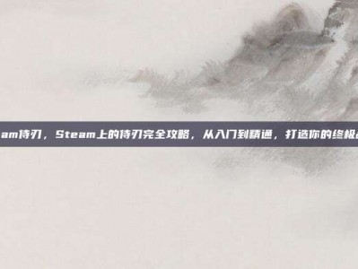 steam侍刃，Steam上的侍刃完全攻略，从入门到精通，打造你的终极战刃