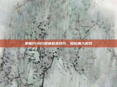 掌握PUBG邀请登录技巧，轻松加入游戏