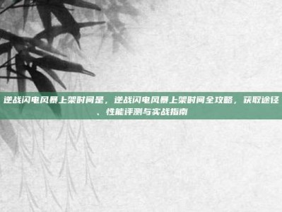 逆战闪电风暴上架时间是，逆战闪电风暴上架时间全攻略，获取途径、性能评测与实战指南
