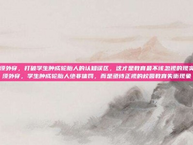 校服必须外穿，打破学生肿成轮胎人的认知误区，这才是教育最不该忽视的现实校服必须外穿，学生肿成轮胎人绝非体罚，而是亟待正视的校园教育失衡现象