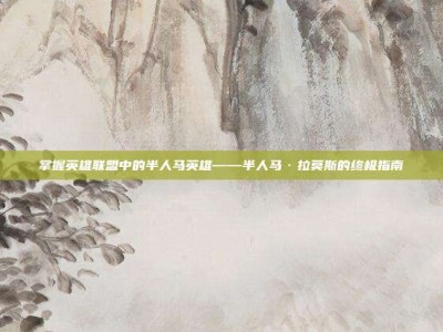 掌握英雄联盟中的半人马英雄——半人马·拉莫斯的终极指南