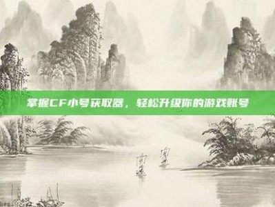 掌握CF小号获取器，轻松升级你的游戏账号