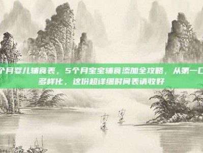 五个月婴儿辅食表，5个月宝宝辅食添加全攻略，从第一口到多样化，这份超详细时间表请收好