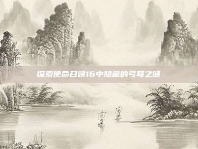 探索使命召唤16中隐藏的弓弩之谜