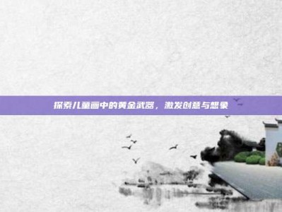 探索儿童画中的黄金武器，激发创意与想象
