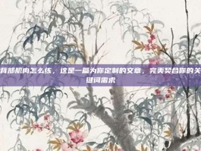 背部肌肉怎么练，这是一篇为你定制的文章，完美契合你的关键词需求