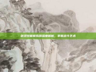剑灵技能模拟器深度解析，掌握战斗艺术