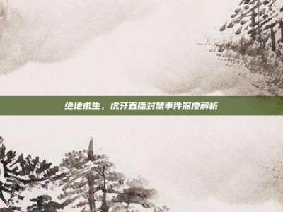 绝地求生，虎牙直播封禁事件深度解析