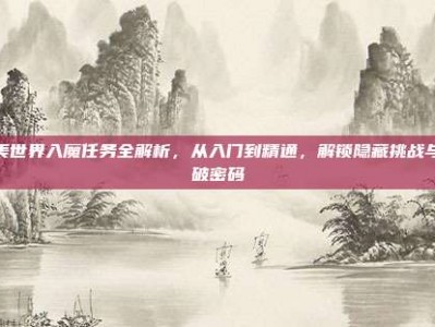 完美世界入魔任务全解析，从入门到精通，解锁隐藏挑战与突破密码