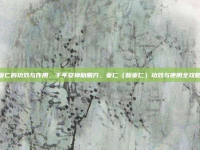 枣仁的功效与作用，千年安神助眠方，枣仁（酸枣仁）功效与使用全攻略