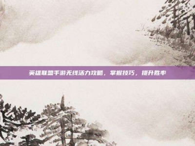 英雄联盟手游无线活力攻略，掌握技巧，提升胜率