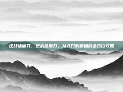 逆战捡镰刀，逆战捡镰刀，从入门到精通的全方位攻略