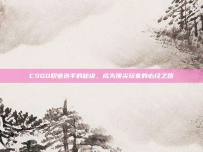 CSGO职业选手的秘诀，成为顶尖玩家的必经之路