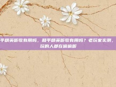 和平精英听歌有用吗，和平精英听歌有用吗？老玩家实测，会玩的人都在偷偷听