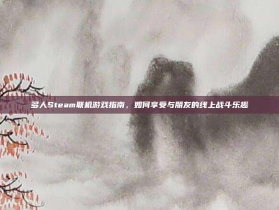 多人Steam联机游戏指南，如何享受与朋友的线上战斗乐趣