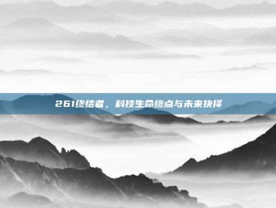 261终结者，科技生命终点与未来抉择
