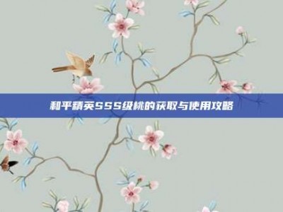和平精英SSS级桃的获取与使用攻略