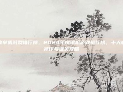 年度单机游戏排行榜，2024年度单机游戏排行榜，十大必玩神作与通关攻略