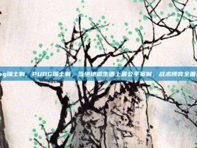 pubg瑞士制，PUBG瑞士制，当绝地求生遇上最公平赛制，战术博弈全面升级