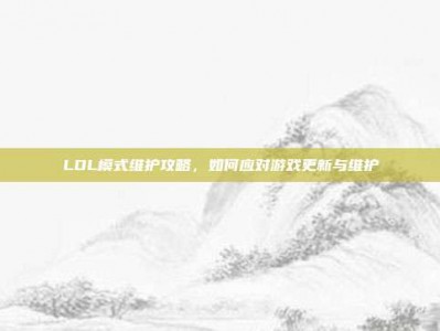 LOL模式维护攻略，如何应对游戏更新与维护