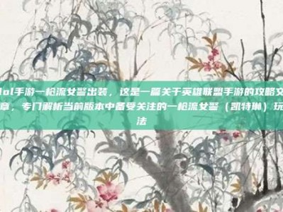 lol手游一枪流女警出装，这是一篇关于英雄联盟手游的攻略文章，专门解析当前版本中备受关注的一枪流女警（凯特琳）玩法