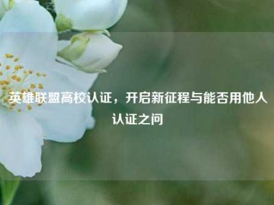 英雄联盟高校认证，开启新征程与能否用他人认证之问