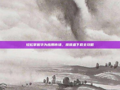 轻松掌握华为应用市场，摸摸鱼下载全攻略