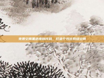 免费空间黑色皮肤代码，打造个性化网络空间