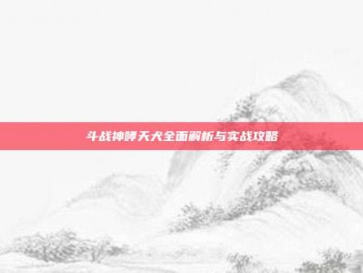 斗战神哮天犬全面解析与实战攻略