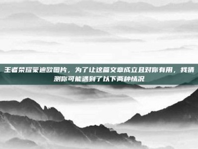 王者荣耀蒙迪欧图片，为了让这篇文章成立且对你有用，我猜测你可能遇到了以下两种情况