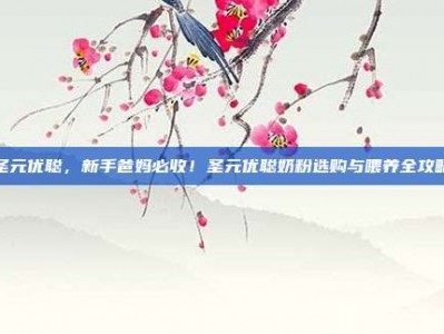 圣元优聪，新手爸妈必收！圣元优聪奶粉选购与喂养全攻略