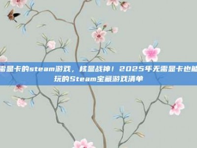 无需显卡的steam游戏，核显战神！2025年无需显卡也能畅玩的Steam宝藏游戏清单
