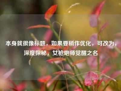 本身就很像标题，如果要稍作优化，可改为，深度探秘，女枪炮师觉醒之名