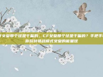 cf女皇那个球是干嘛的，CF女皇那个球是干嘛的？手把手教你玩转挑战模式女皇的能量球