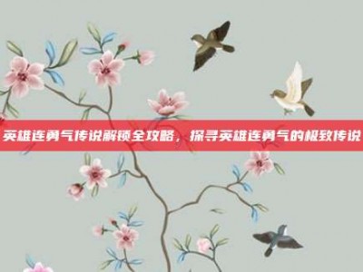 英雄连勇气传说解锁全攻略，探寻英雄连勇气的极致传说