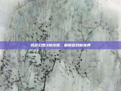 风色幻想3修改器，解锁游戏新境界