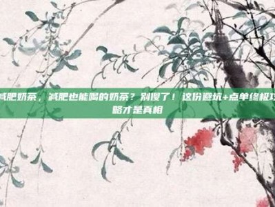 减肥奶茶，减肥也能喝的奶茶？别傻了！这份避坑+点单终极攻略才是真相